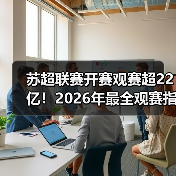 苏超联赛开赛观赛超22亿！2026年最全观赛指南与产业解析（图2）