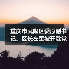 重庆市武隆区委原副书记、区长左军被开除党籍和公职（图1）