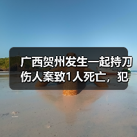 广西贺州发生一起持刀伤人案致1人死亡，犯罪嫌疑人已被刑拘（图2）
