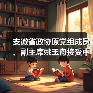 安徽省政协原党组成员、副主席姚玉舟接受中央纪委国家监委纪律审查和监察调查（图4）
