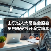 山东省人大常委会原委员惠新安被开除党籍和公职