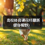 高校体育课花样翻新(健身视野)(图2) 高校体育课花样翻新(健身视野)(图2)