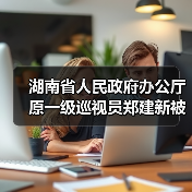 湖南省人民政府办公厅原一级巡视员郑建新被开除党籍和公职（图2）