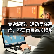 专家提醒:运动贵在适度,不要盲目追求越多越好(图4) 专家提醒:运动贵在适度,不要盲目追求越多越好(图4)