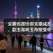 安徽省政协原党组成员、副主席姚玉舟接受中央纪委国家监委纪律审查和监察调查（图1）