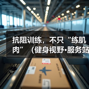 抗阻训练，不只“练肌肉”（健身视野·服务站）