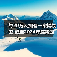 每20万人拥有一家博物馆 截至2024年底我国备案博物馆达7046家