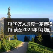 每20万人拥有一家博物馆 截至2024年底我国备案博物馆达7046家(图4) 每20万人拥有一家博物馆 截至2024年底我国备案博物馆达7046家(图4)