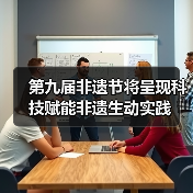 第九届非遗节将呈现科技赋能非遗生动实践