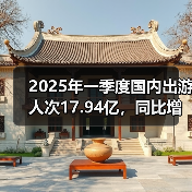 2025年一季度国内出游人次17.94亿，同比增长26.4%