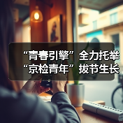 “青春引擎”全力托举 “京检青年”拔节生长