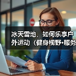 冰天雪地，如何乐享户外运动（健身视野·服务站）（图1）
