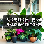 从长高到长壮，青少年身体素质如何持续提升（图2）