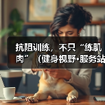 抗阻训练，不只“练肌肉”（健身视野·服务站）（图4）