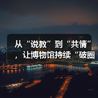 从“说教”到“共情”,让博物馆持续“破圈”(图2) 从“说教”到“共情”,让博物馆持续“破圈”(图2)