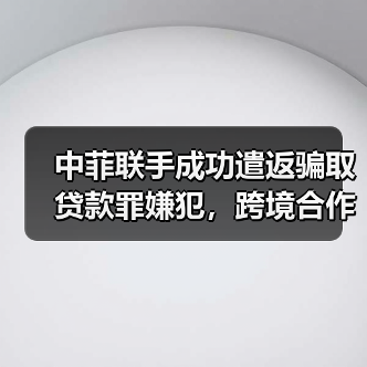 中菲联手成功遣返骗取贷款罪嫌犯，跨境合作如何高效打击犯罪？（图1）