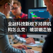 金融科技新规下持牌机构怎么变：破禁锢走独立之路（图1）