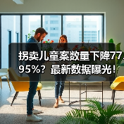 拐卖儿童案数量下降77.95%？最新数据曝光！（图2）