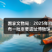 国家文物局：2025年将有一批重要遗址博物馆建成开放（图2）