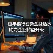 恒丰银行创新金融活水助力企业转型升级（图2）
