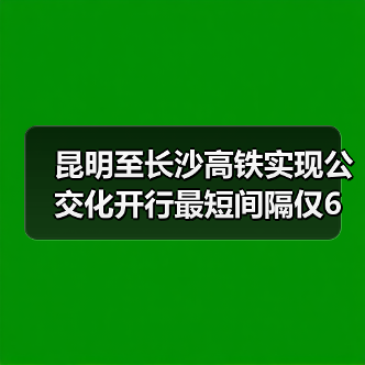 昆明至长沙高铁实现公交化开行最短间隔仅6分钟（图3）