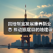 因地制宜发展康养新业态 推动旅居目的地建设(图4) 因地制宜发展康养新业态 推动旅居目的地建设(图4)