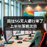 首批5G无人银行来了,上半年落地北京(图3) 首批5G无人银行来了,上半年落地北京(图3)