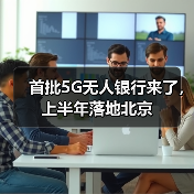 首批5G无人银行来了，上半年落地北京（图4）