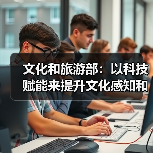 文化和旅游部:以科技赋能来提升文化感知和旅游体验(图4) 文化和旅游部:以科技赋能来提升文化感知和旅游体验(图4)