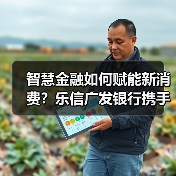 智慧金融如何赋能新消费?乐信广发银行携手打造智慧金融服务新生态(图2) 智慧金融如何赋能新消费?乐信广发银行携手打造智慧金融服务新生态(图2)