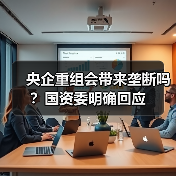 央企重组会带来垄断吗?国资委明确回应(图2) 央企重组会带来垄断吗?国资委明确回应(图2)