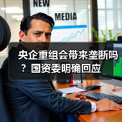 央企重组会带来垄断吗?国资委明确回应(图3) 央企重组会带来垄断吗?国资委明确回应(图3)