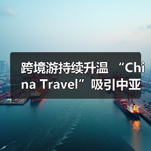 跨境游持续升温 “China Travel”吸引中亚游客(图3) 跨境游持续升温 “China Travel”吸引中亚游客(图3)