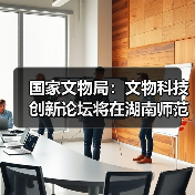 国家文物局：文物科技创新论坛将在湖南师范大学举办