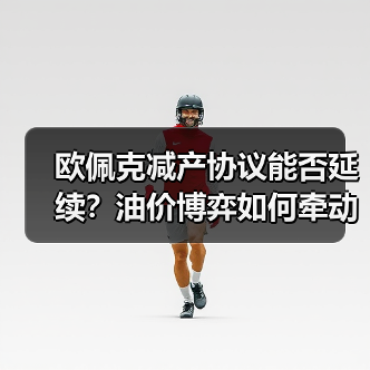 欧佩克减产协议能否延续？油价博弈如何牵动全球经济？