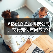 6亿设立金融科技公司,交行如何布局数字化转型?(图3) 6亿设立金融科技公司,交行如何布局数字化转型?(图3)