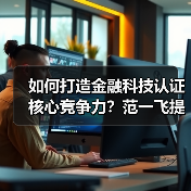 如何打造金融科技认证核心竞争力？范一飞提关键举措