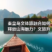 秦皇岛文体旅融合如何释放山海魅力？文旅升级新实践