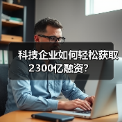 科技企业如何轻松获取2300亿融资?(图1) 科技企业如何轻松获取2300亿融资?(图1)