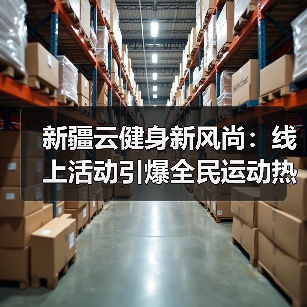新疆云健身新风尚：线上活动引爆全民运动热潮