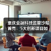 重庆金融科技监管沙箱首秀：5大创新项目如何赋能实体？