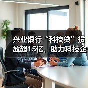 兴业银行“科技贷”投放超15亿，助力科技企业破解融资难题