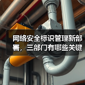 网络安全标识管理新部署，三部门有哪些关键举措？（图1）