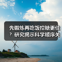 先锻炼再吃饭控糖更佳?研究揭示科学顺序关键(图1) 先锻炼再吃饭控糖更佳?研究揭示科学顺序关键(图1)