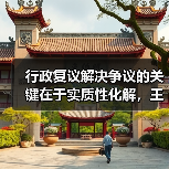 行政复议解决争议的关键在于实质性化解,王力的实践启示(图1) 行政复议解决争议的关键在于实质性化解,王力的实践启示(图1)