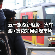 五一旅游新趋势:火车游+赏花如何引爆市场?(图1) 五一旅游新趋势:火车游+赏花如何引爆市场?(图1)