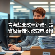 青海盐业改革新政:跨省经营如何改变市场格局?(图1) 青海盐业改革新政:跨省经营如何改变市场格局?(图1)