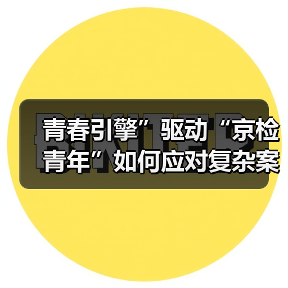 青春引擎”驱动“京检青年”如何应对复杂案件挑战？（图1）