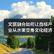 文旅融合如何让荔枝产业从水果变身文化经济新引擎？