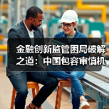 金融创新监管困局破解之道：中国包容审慎机制揭秘